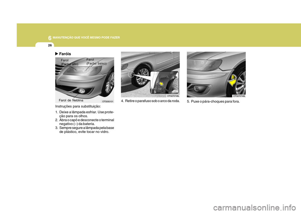 Hyundai Azera 2011  Manual do proprietário (in Portuguese) 6 MANUTENÇÃO QUE VOCÊ MESMO PODE FAZER
26
 Faróis
Instruções para substituição: 
1. Deixe a lâmpada esfriar. Use prote- ção para os olhos.
2. Abra o capô e desconecte o terminal negativo (