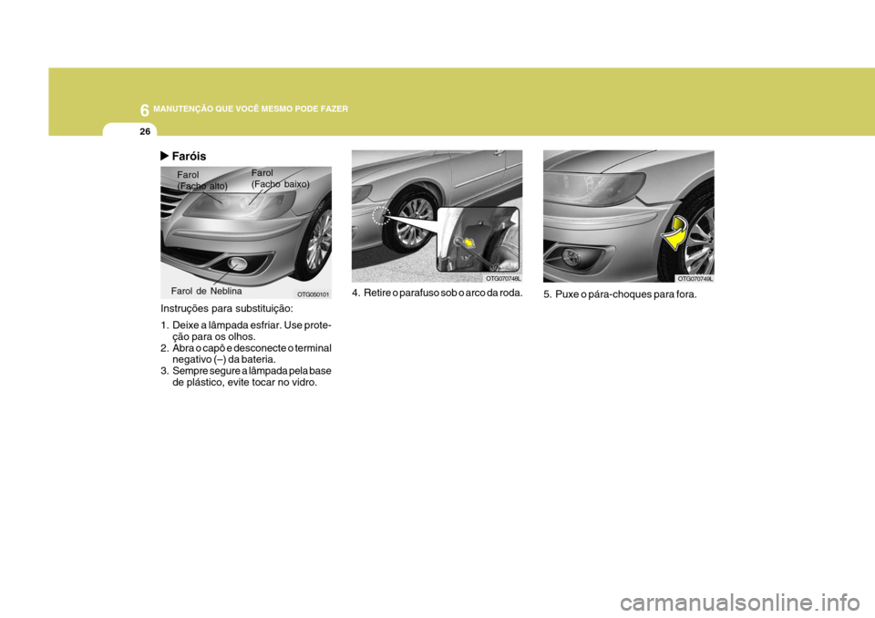 Hyundai Azera 2011 Manual do proprietário (in Portuguese) 6 MANUTENÇÃO QUE VOCÊ MESMO PODE FAZER
26
Faróis
Instruções para substituição:
1. Deixe a lâmpada esfriar. Use prote- ção para os olhos.
2. Abra o capô e desconecte o terminal negativo ( Hyundai Azera 2011 Manual do proprietário (in Portuguese) 6 MANUTENÇÃO QUE VOCÊ MESMO PODE FAZER
26
Faróis
Instruções para substituição:
1. Deixe a lâmpada esfriar. Use prote- ção para os olhos.
2. Abra o capô e desconecte o terminal negativo (