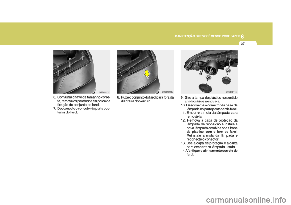 Hyundai Azera 2011 Manual do proprietário (in Portuguese) 6
MANUTENÇÃO QUE VOCÊ MESMO PODE FAZER
27
9. Gire a tampa de plástico no sentido anti-horário e remova-a.
10. Desconecte o conector da base da lâmpada na parte posterior do farol.
11. Empurre a Hyundai Azera 2011 Manual do proprietário (in Portuguese) 6
MANUTENÇÃO QUE VOCÊ MESMO PODE FAZER
27
9. Gire a tampa de plástico no sentido anti-horário e remova-a.
10. Desconecte o conector da base da lâmpada na parte posterior do farol.
11. Empurre a
