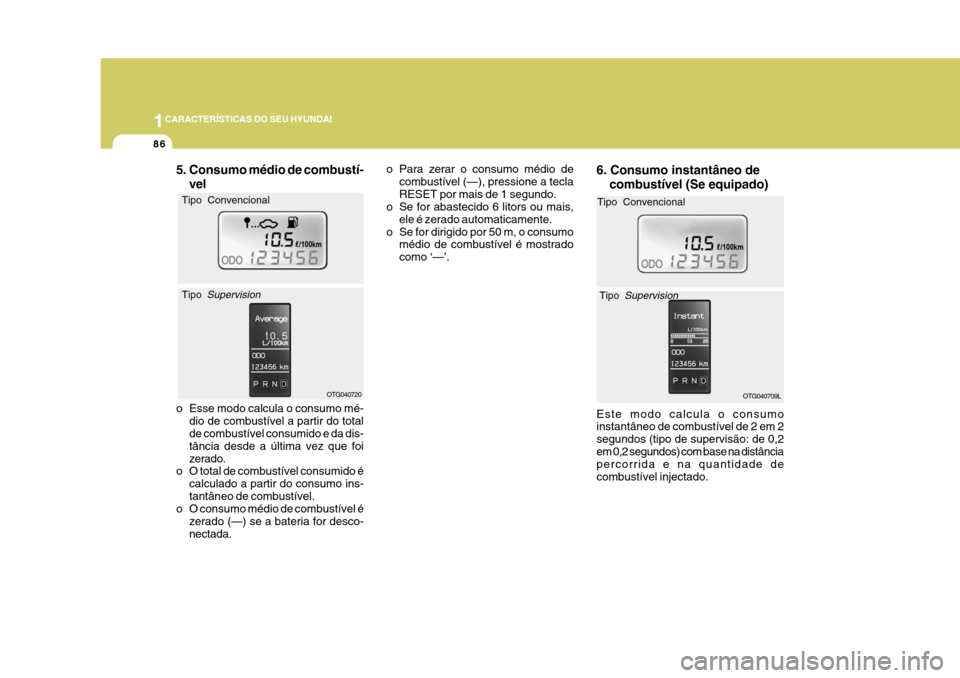 Hyundai Azera 2011 Manual do proprietário (in Portuguese) 1CARACTERÍSTICAS DO SEU HYUNDAI
86
o Para zerar o consumo médio decombustível (—), pressione a tecla RESET por mais de 1 segundo.
o Se for abastecido 6 litors ou mais,
ele é zerado automaticamen Hyundai Azera 2011 Manual do proprietário (in Portuguese) 1CARACTERÍSTICAS DO SEU HYUNDAI
86
o Para zerar o consumo médio decombustível (—), pressione a tecla RESET por mais de 1 segundo.
o Se for abastecido 6 litors ou mais,
ele é zerado automaticamen