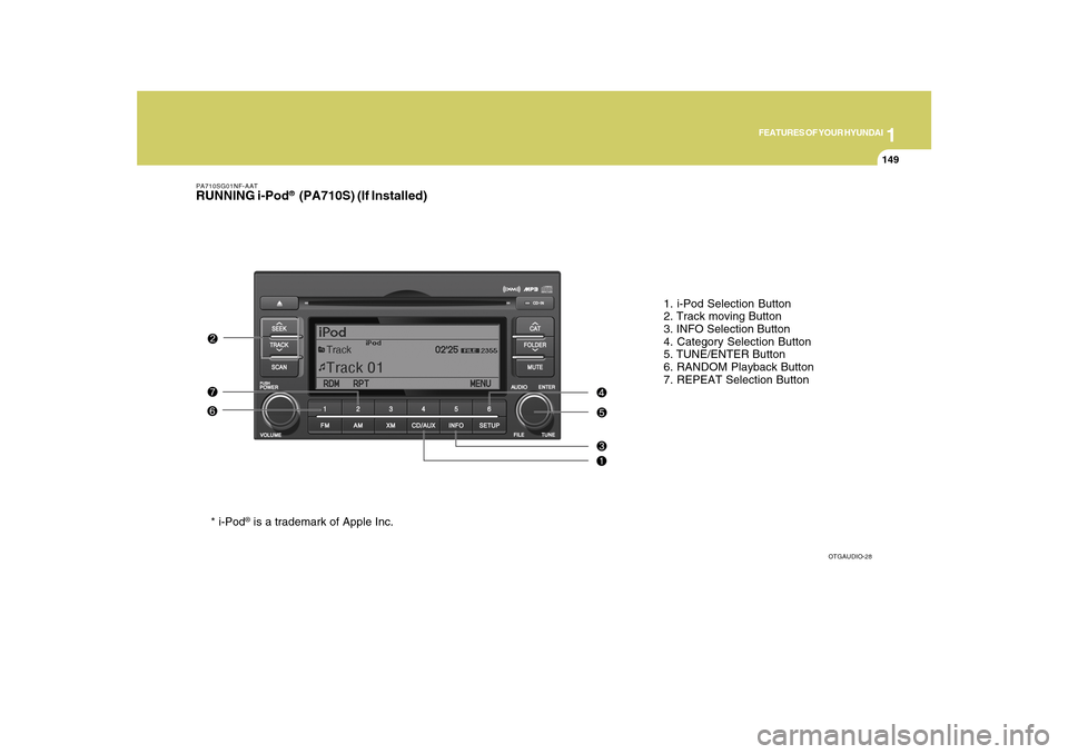 Hyundai Azera 2010 Owners Manual 1
FEATURES OF YOUR HYUNDAI
149
PA710SG01NF-AATRUNNING i-Pod
® (PA710S) (If Installed)
1. i-Pod Selection Button
2. Track moving Button
3. INFO Selection Button
4. Category Selection Button
5. TUNE/E Hyundai Azera 2010 Owners Manual 1
FEATURES OF YOUR HYUNDAI
149
PA710SG01NF-AATRUNNING i-Pod
® (PA710S) (If Installed)
1. i-Pod Selection Button
2. Track moving Button
3. INFO Selection Button
4. Category Selection Button
5. TUNE/E