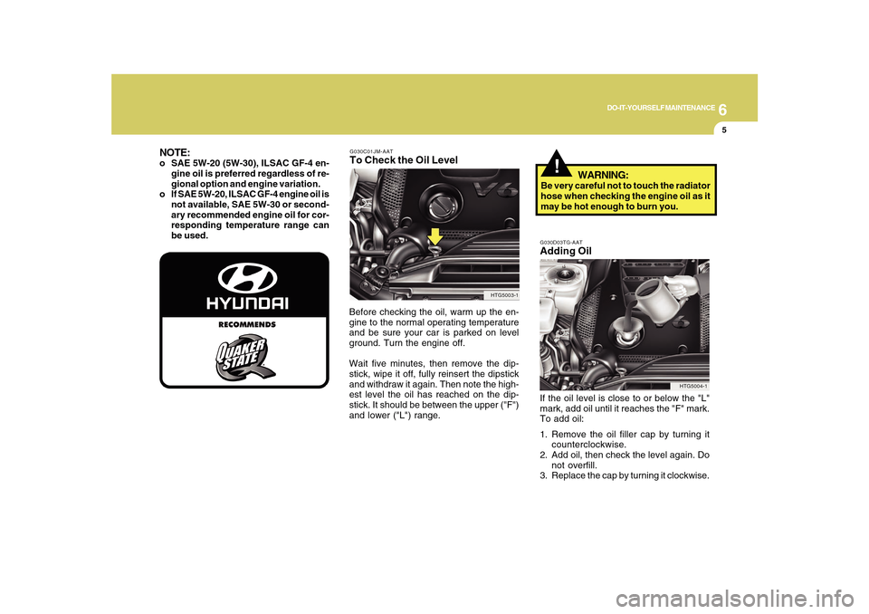 Hyundai Azera 2010 Owners Manual 6
DO-IT-YOURSELF MAINTENANCE
5
G030C01JM-AATTo Check the Oil LevelBefore checking the oil, warm up the en-
gine to the normal operating temperature
and be sure your car is parked on level
ground. Turn Hyundai Azera 2010 Owners Manual 6
DO-IT-YOURSELF MAINTENANCE
5
G030C01JM-AATTo Check the Oil LevelBefore checking the oil, warm up the en-
gine to the normal operating temperature
and be sure your car is parked on level
ground. Turn