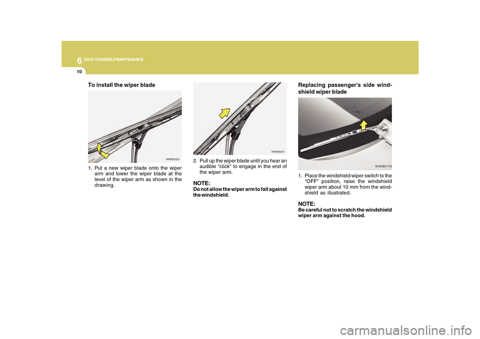 Hyundai Azera 2010 Owners Manual 6
DO-IT-YOURSELF MAINTENANCE
10
Replacing passengers side wind-
shield wiper blade1. Place the windshield wiper switch to the
"OFF" position, raise the windshield
wiper arm about 10 mm from the wind- Hyundai Azera 2010 Owners Manual 6
DO-IT-YOURSELF MAINTENANCE
10
Replacing passengers side wind-
shield wiper blade1. Place the windshield wiper switch to the
"OFF" position, raise the windshield
wiper arm about 10 mm from the wind-