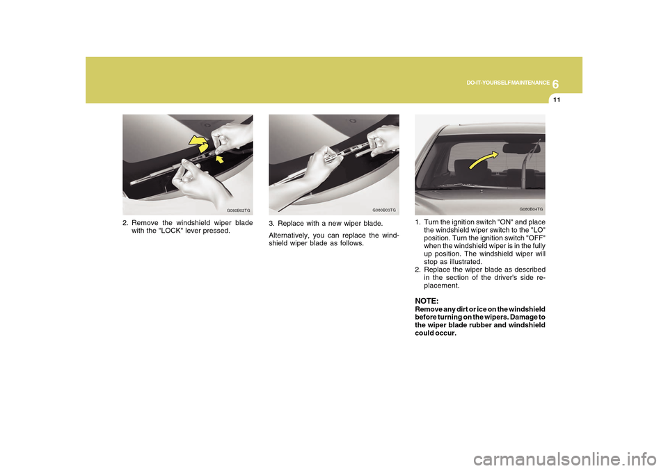 Hyundai Azera 2010 Owners Manual 6
DO-IT-YOURSELF MAINTENANCE
11
2. Remove the windshield wiper blade
with the "LOCK" lever pressed.
G080B02TG
G080B04TG
1. Turn the ignition switch "ON" and place
the windshield wiper switch to the "L Hyundai Azera 2010 Owners Manual 6
DO-IT-YOURSELF MAINTENANCE
11
2. Remove the windshield wiper blade
with the "LOCK" lever pressed.
G080B02TG
G080B04TG
1. Turn the ignition switch "ON" and place
the windshield wiper switch to the "L
