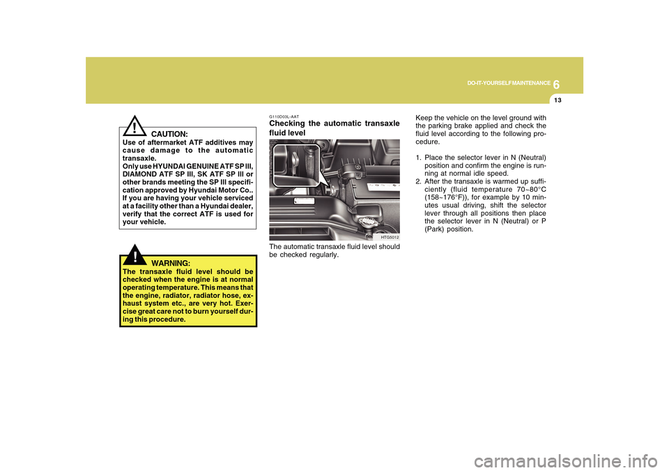 Hyundai Azera 2010 Owners Manual 6
DO-IT-YOURSELF MAINTENANCE
13
!
CAUTION:
Use of aftermarket ATF additives may
cause damage to the automatic
transaxle.
Only use HYUNDAI GENUINE ATF SP III,
DIAMOND ATF SP III, SK ATF SP III or
other Hyundai Azera 2010 Owners Manual 6
DO-IT-YOURSELF MAINTENANCE
13
!
CAUTION:
Use of aftermarket ATF additives may
cause damage to the automatic
transaxle.
Only use HYUNDAI GENUINE ATF SP III,
DIAMOND ATF SP III, SK ATF SP III or
other