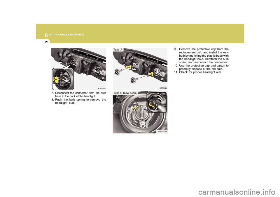 Hyundai Azera 2010 Owners Manual 6
DO-IT-YOURSELF MAINTENANCE
26
HTG5026
7. Disconnect the connector from the bulb
base in the back of the headlight.
8. Push the bulb spring to remove the
headlight bulb.
HTG5025
Type AType B (Low bea Hyundai Azera 2010 Owners Manual 6
DO-IT-YOURSELF MAINTENANCE
26
HTG5026
7. Disconnect the connector from the bulb
base in the back of the headlight.
8. Push the bulb spring to remove the
headlight bulb.
HTG5025
Type AType B (Low bea