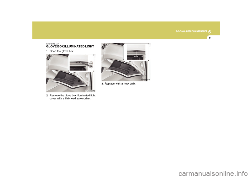 Hyundai Azera 2010  Owners Manual 6
DO-IT-YOURSELF MAINTENANCE
31
G270K02TG
G270K01TG-AATGLOVE BOX ILLUMINATED LIGHT1. Open the glove box.
2. Remove the glove box illuminated light
cover with a flat-head screwdriver.
G270K01TG
3. Repl