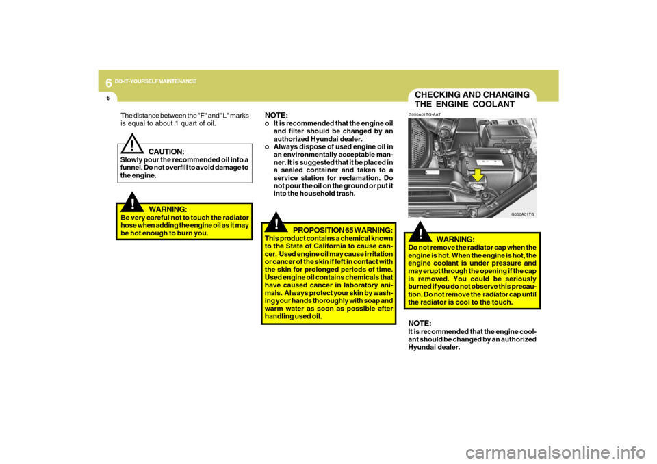 Hyundai Azera 2009  Owners Manual 6
DO-IT-YOURSELF MAINTENANCE
6
CHECKING AND CHANGING
THE ENGINE COOLANT!
G050A01TG-AAT
WARNING:
Do not remove the radiator cap when the
engine is hot. When the engine is hot, the
engine coolant is und