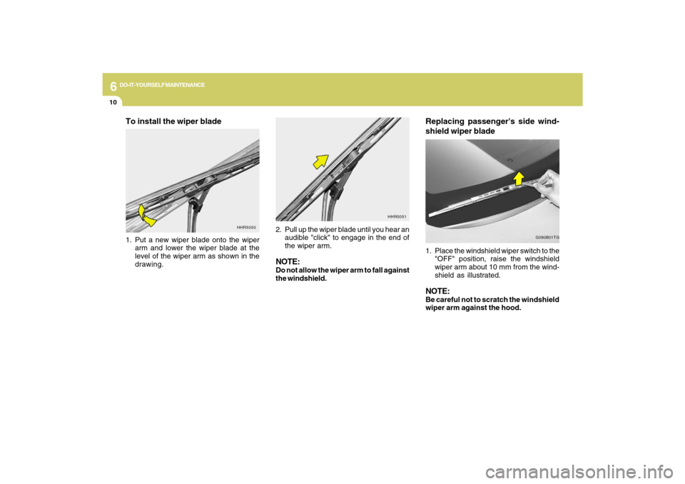 Hyundai Azera 2009  Owners Manual 6
DO-IT-YOURSELF MAINTENANCE
10
Replacing passengers side wind-
shield wiper blade1. Place the windshield wiper switch to the
"OFF" position, raise the windshield
wiper arm about 10 mm from the wind-