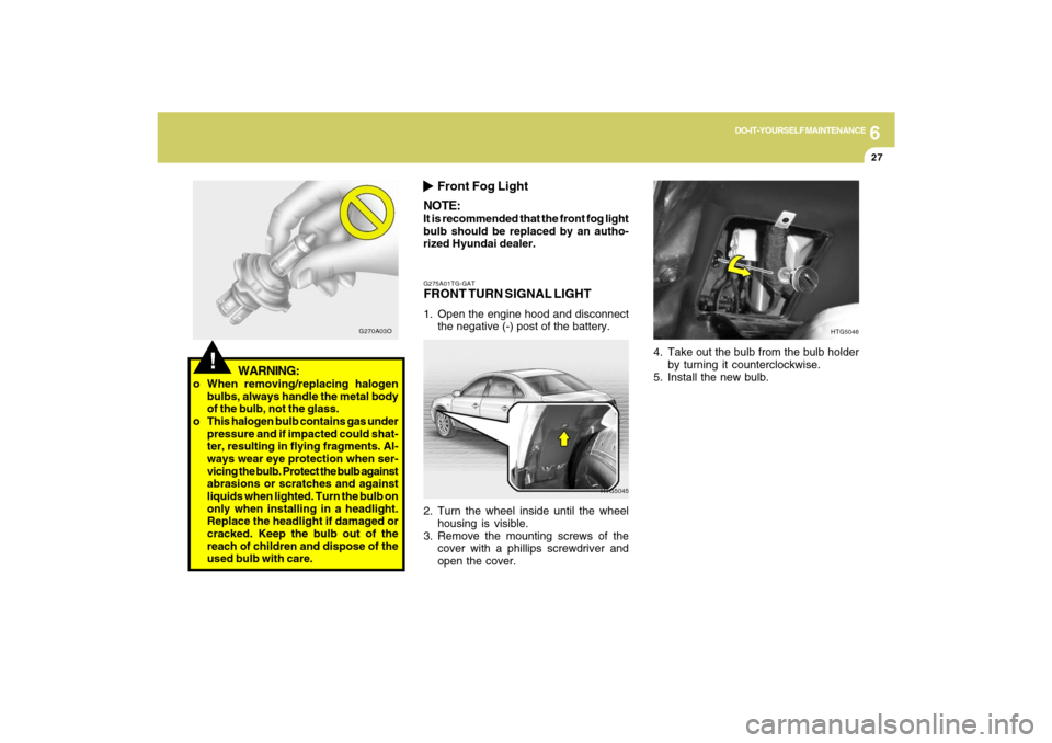 Hyundai Azera 2009  Owners Manual 6
DO-IT-YOURSELF MAINTENANCE
27
G275A01TG-GATFRONT TURN SIGNAL LIGHT1. Open the engine hood and disconnect
the negative (-) post of the battery.
HTG5045
2. Turn the wheel inside until the wheel
housin