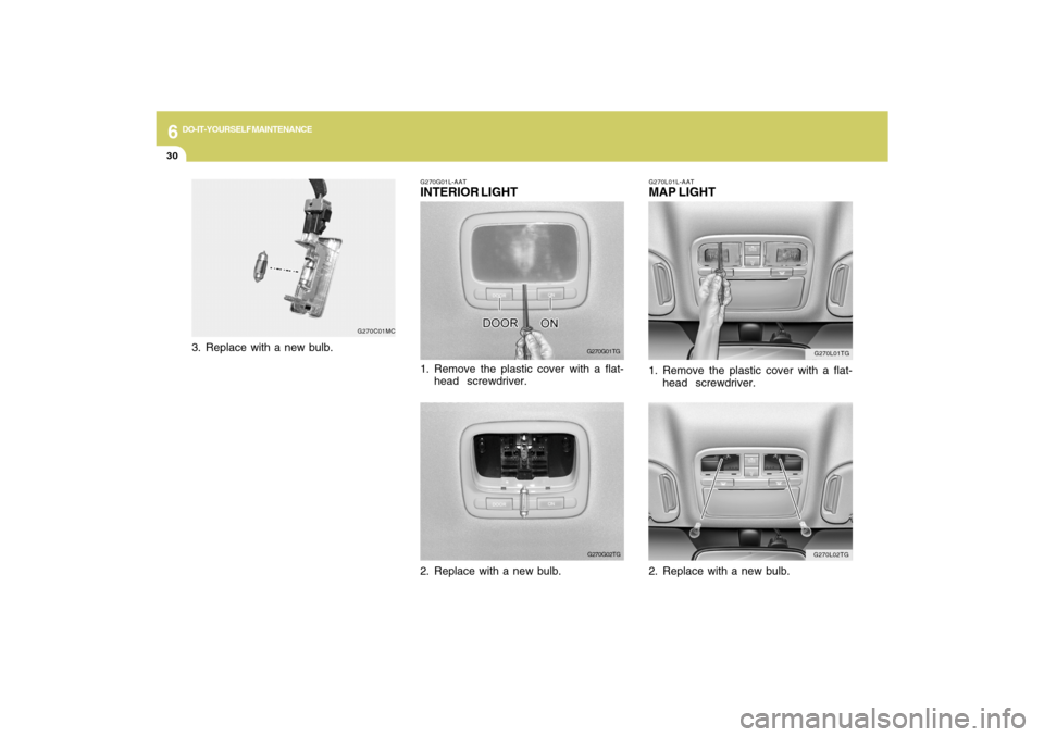 Hyundai Azera 2009  Owners Manual 6
DO-IT-YOURSELF MAINTENANCE
30
G270L01TG
G270L02TG G270L01L-AAT
MAP LIGHT1. Remove the plastic cover with a flat-
head  screwdriver.
2. Replace with a new bulb.
G270G01L-AATINTERIOR LIGHT
G270G01TG
1