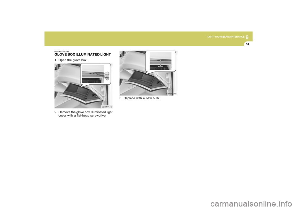 Hyundai Azera 2009  Owners Manual 6
DO-IT-YOURSELF MAINTENANCE
31
G270K02TG
G270K01TG-AATGLOVE BOX ILLUMINATED LIGHT1. Open the glove box.
2. Remove the glove box illuminated light
cover with a flat-head screwdriver.
G270K01TG
3. Repl