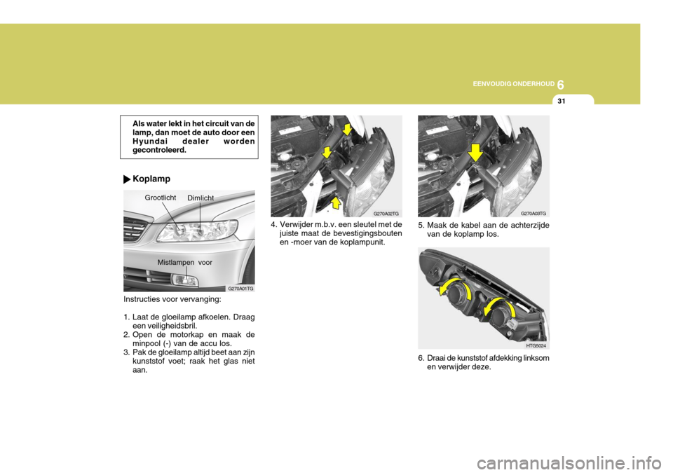 Hyundai Azera 2009  Handleiding (in Dutch) 6
EENVOUDIG ONDERHOUD
31
Koplamp
Instructies voor vervanging:
1. Laat de gloeilamp afkoelen. Draag een veiligheidsbril.
2. Open de motorkap en maak de minpool (-) van de accu los.
3. Pak de gloeilamp 