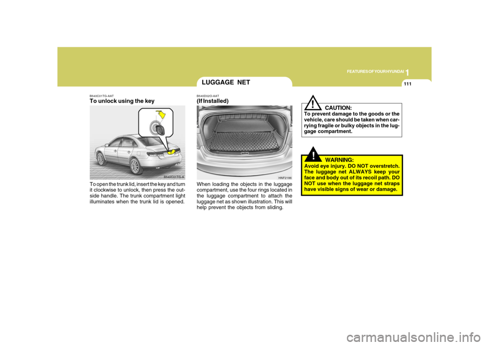 Hyundai Azera 2008 Owners Manual 1
FEATURES OF YOUR HYUNDAI
111
!
CAUTION:
To prevent damage to the goods or the
vehicle, care should be taken when car-
rying fragile or bulky objects in the lug-
gage compartment.
!
WARNING:
Avoid ey Hyundai Azera 2008 Owners Manual 1
FEATURES OF YOUR HYUNDAI
111
!
CAUTION:
To prevent damage to the goods or the
vehicle, care should be taken when car-
rying fragile or bulky objects in the lug-
gage compartment.
!
WARNING:
Avoid ey