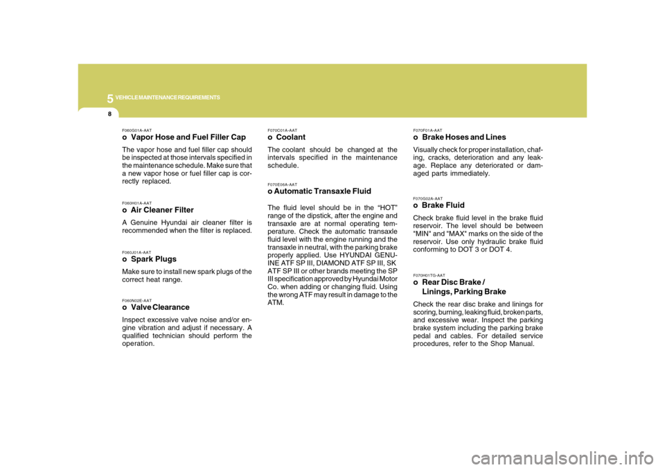 Hyundai Azera 2008 User Guide 5
VEHICLE MAINTENANCE REQUIREMENTS8
F070G02A-AATo  Brake FluidCheck brake fluid level in the brake fluid
reservoir. The level should be between
"MIN" and "MAX" marks on the side of the
reservoir. Use 