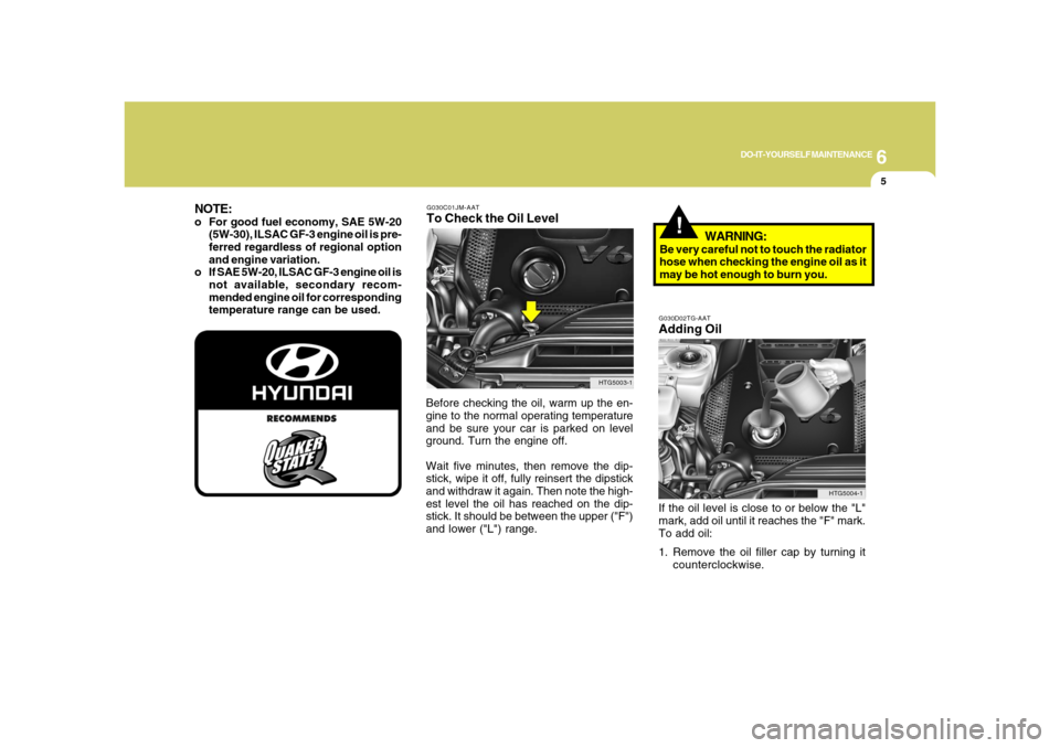 Hyundai Azera 2008 Owners Manual 6
DO-IT-YOURSELF MAINTENANCE
5
G030C01JM-AATTo Check the Oil LevelBefore checking the oil, warm up the en-
gine to the normal operating temperature
and be sure your car is parked on level
ground. Turn Hyundai Azera 2008 Owners Manual 6
DO-IT-YOURSELF MAINTENANCE
5
G030C01JM-AATTo Check the Oil LevelBefore checking the oil, warm up the en-
gine to the normal operating temperature
and be sure your car is parked on level
ground. Turn