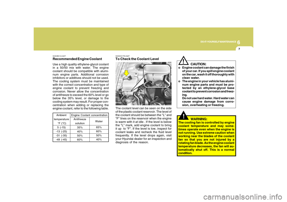 Hyundai Azera 2008 Owners Guide 6
DO-IT-YOURSELF MAINTENANCE
7
!
G050B01A-AATRecommended Engine CoolantUse a high quality ethylene-glycol coolant
in a 50/50 mix with water. The engine
coolant should be compatible with alumi-
num eng