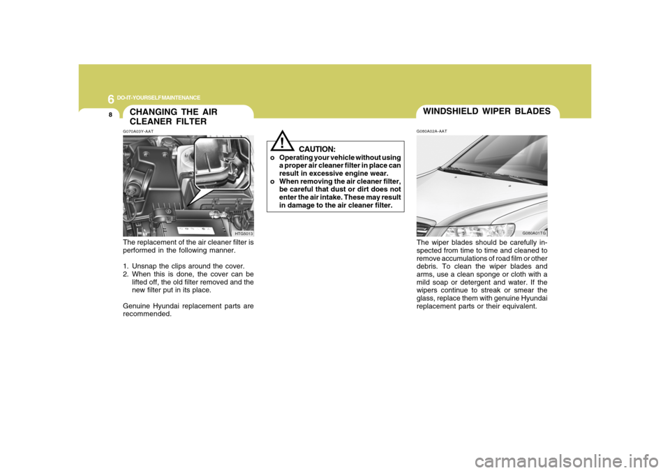 Hyundai Azera 2008 Owners Guide 6
DO-IT-YOURSELF MAINTENANCE
8
CAUTION:
o Operating your vehicle without using
a proper air cleaner filter in place can
result in excessive engine wear.
o When removing the air cleaner filter,
be care