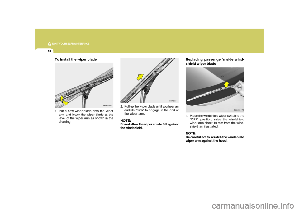 Hyundai Azera 2008 Owners Manual 6
DO-IT-YOURSELF MAINTENANCE
10
Replacing passengers side wind-
shield wiper blade1. Place the windshield wiper switch to the
"OFF" position, raise the windshield
wiper arm about 10 mm from the wind- Hyundai Azera 2008 Owners Manual 6
DO-IT-YOURSELF MAINTENANCE
10
Replacing passengers side wind-
shield wiper blade1. Place the windshield wiper switch to the
"OFF" position, raise the windshield
wiper arm about 10 mm from the wind-