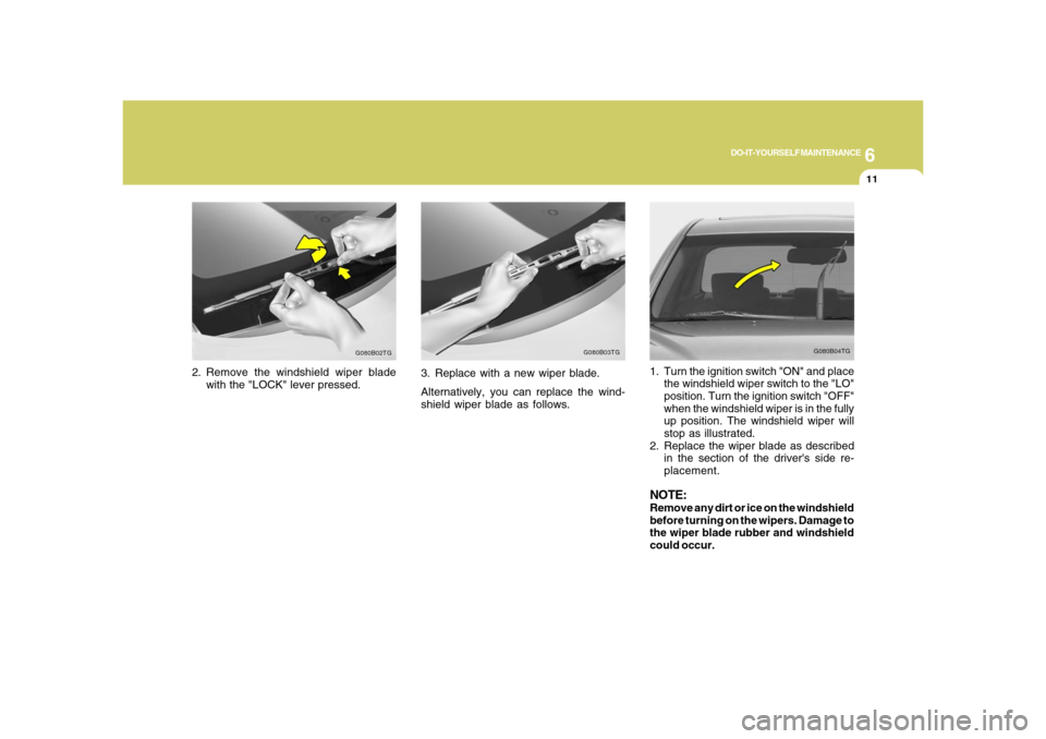 Hyundai Azera 2008 Owners Manual 6
DO-IT-YOURSELF MAINTENANCE
11
2. Remove the windshield wiper blade
with the "LOCK" lever pressed.
G080B02TG
G080B04TG
1. Turn the ignition switch "ON" and place
the windshield wiper switch to the "L Hyundai Azera 2008 Owners Manual 6
DO-IT-YOURSELF MAINTENANCE
11
2. Remove the windshield wiper blade
with the "LOCK" lever pressed.
G080B02TG
G080B04TG
1. Turn the ignition switch "ON" and place
the windshield wiper switch to the "L