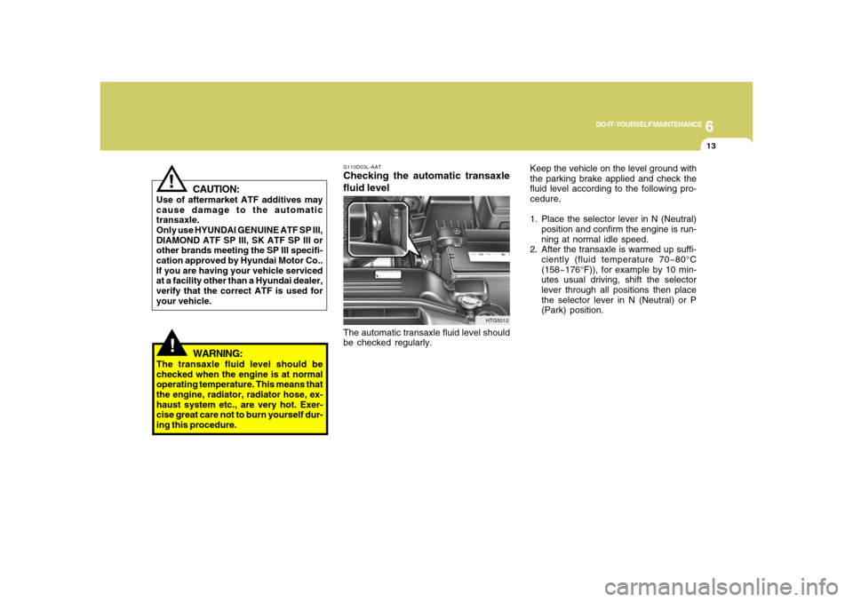 Hyundai Azera 2008 Owners Manual 6
DO-IT-YOURSELF MAINTENANCE
13
!
CAUTION:
Use of aftermarket ATF additives may
cause damage to the automatic
transaxle.
Only use HYUNDAI GENUINE ATF SP III,
DIAMOND ATF SP III, SK ATF SP III or
other Hyundai Azera 2008 Owners Manual 6
DO-IT-YOURSELF MAINTENANCE
13
!
CAUTION:
Use of aftermarket ATF additives may
cause damage to the automatic
transaxle.
Only use HYUNDAI GENUINE ATF SP III,
DIAMOND ATF SP III, SK ATF SP III or
other