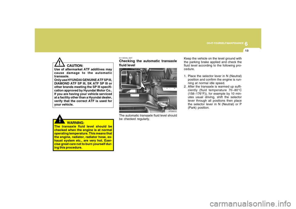 Hyundai Azera 2008  Owners Manual 6
DO-IT-YOURSELF MAINTENANCE
13
!
CAUTION:
Use of aftermarket ATF additives may
cause damage to the automatic
transaxle.
Only use HYUNDAI GENUINE ATF SP III,
DIAMOND ATF SP III, SK ATF SP III or
other