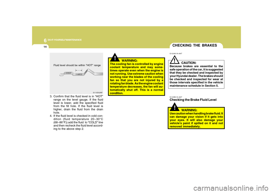 Hyundai Azera 2008 Owners Guide 6
DO-IT-YOURSELF MAINTENANCE
14
G110D02NF
CHECKING THE BRAKES!
G120B01A-AATChecking the Brake Fluid Level
WARNING:Use caution when handling brake fluid. It
can damage your vision if it gets into
your 