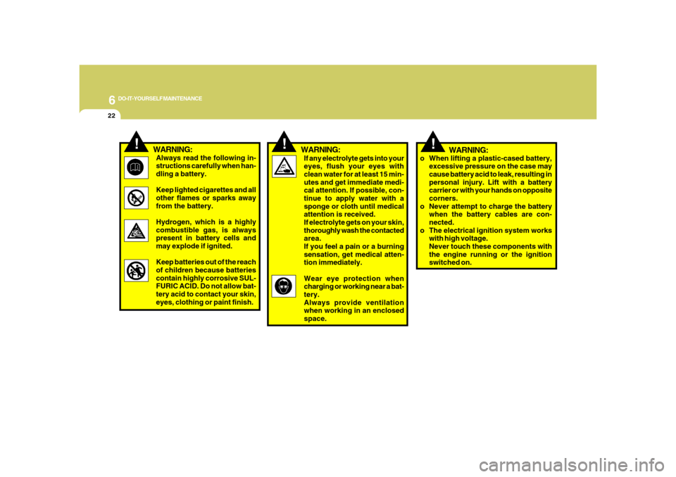 Hyundai Azera 2008 Service Manual 6
DO-IT-YOURSELF MAINTENANCE
22
!
!
If any electrolyte gets into your
eyes, flush your eyes with
clean water for at least 15 min-
utes and get immediate medi-
cal attention. If possible, con-
tinue to