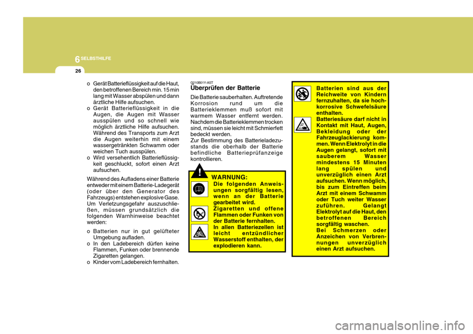 Hyundai Azera 2008 Betriebsanleitung (in German) 6SELBSTHILFE
26
!
G210B01Y-AST Überprüfen der Batterie Die Batterie sauberhalten. Auftretende Korrosion rund um dieBatterieklemmen muß sofort mit warmem Wasser entfernt werden. Nachdem die Batterie Hyundai Azera 2008 Betriebsanleitung (in German) 6SELBSTHILFE
26
!
G210B01Y-AST Überprüfen der Batterie Die Batterie sauberhalten. Auftretende Korrosion rund um dieBatterieklemmen muß sofort mit warmem Wasser entfernt werden. Nachdem die Batterie