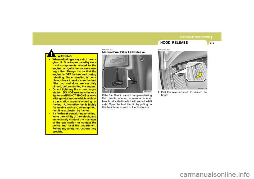 Hyundai Azera 2007 Owners Manual 1
FEATURES OF YOUR HYUNDAI
113
!
WARNING:
- When refueling always shut the en-
gine off. Sparks produced by elec-
trical components related to the
engine can ignite fuel vapors caus-
ing a fire. Alwa Hyundai Azera 2007 Owners Manual 1
FEATURES OF YOUR HYUNDAI
113
!
WARNING:
- When refueling always shut the en-
gine off. Sparks produced by elec-
trical components related to the
engine can ignite fuel vapors caus-
ing a fire. Alwa