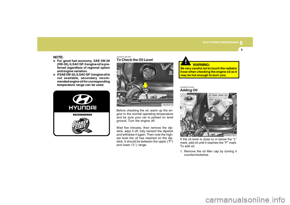 Hyundai Azera 2007 Owners Manual 6
DO-IT-YOURSELF MAINTENANCE
5
G030C01JM-AATTo Check the Oil LevelBefore checking the oil, warm up the en-
gine to the normal operating temperature
and be sure your car is parked on level
ground. Turn Hyundai Azera 2007 Owners Manual 6
DO-IT-YOURSELF MAINTENANCE
5
G030C01JM-AATTo Check the Oil LevelBefore checking the oil, warm up the en-
gine to the normal operating temperature
and be sure your car is parked on level
ground. Turn