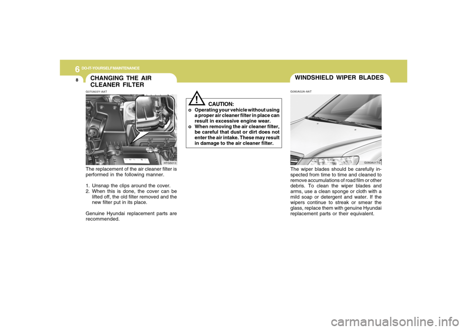 Hyundai Azera 2007 Owners Manual 6
DO-IT-YOURSELF MAINTENANCE
8
CAUTION:
o Operating your vehicle without using
a proper air cleaner filter in place can
result in excessive engine wear.
o When removing the air cleaner filter,
be care Hyundai Azera 2007 Owners Manual 6
DO-IT-YOURSELF MAINTENANCE
8
CAUTION:
o Operating your vehicle without using
a proper air cleaner filter in place can
result in excessive engine wear.
o When removing the air cleaner filter,
be care