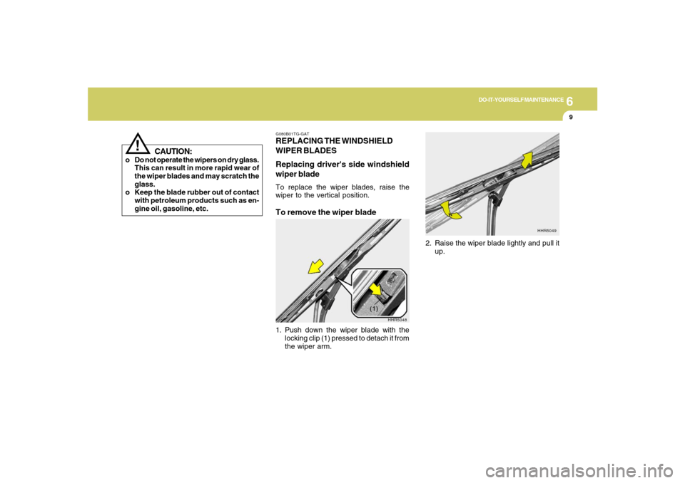 Hyundai Azera 2007 Owners Manual 6
DO-IT-YOURSELF MAINTENANCE
9
!
CAUTION:
o Do not operate the wipers on dry glass.
This can result in more rapid wear of
the wiper blades and may scratch the
glass.
o Keep the blade rubber out of con Hyundai Azera 2007 Owners Manual 6
DO-IT-YOURSELF MAINTENANCE
9
!
CAUTION:
o Do not operate the wipers on dry glass.
This can result in more rapid wear of
the wiper blades and may scratch the
glass.
o Keep the blade rubber out of con