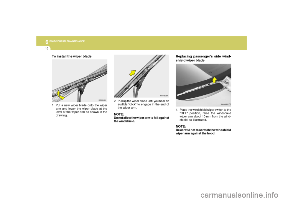 Hyundai Azera 2007 Owners Manual 6
DO-IT-YOURSELF MAINTENANCE
10
Replacing passengers side wind-
shield wiper blade1. Place the windshield wiper switch to the
"OFF" position, raise the windshield
wiper arm about 10 mm from the wind- Hyundai Azera 2007 Owners Manual 6
DO-IT-YOURSELF MAINTENANCE
10
Replacing passengers side wind-
shield wiper blade1. Place the windshield wiper switch to the
"OFF" position, raise the windshield
wiper arm about 10 mm from the wind-