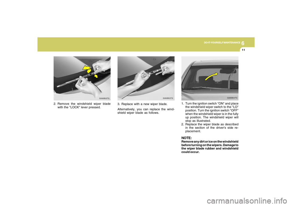 Hyundai Azera 2007 Owners Manual 6
DO-IT-YOURSELF MAINTENANCE
11
2. Remove the windshield wiper blade
with the "LOCK" lever pressed.
G080B02TG
G080B04TG
1. Turn the ignition switch "ON" and place
the windshield wiper switch to the "L Hyundai Azera 2007 Owners Manual 6
DO-IT-YOURSELF MAINTENANCE
11
2. Remove the windshield wiper blade
with the "LOCK" lever pressed.
G080B02TG
G080B04TG
1. Turn the ignition switch "ON" and place
the windshield wiper switch to the "L