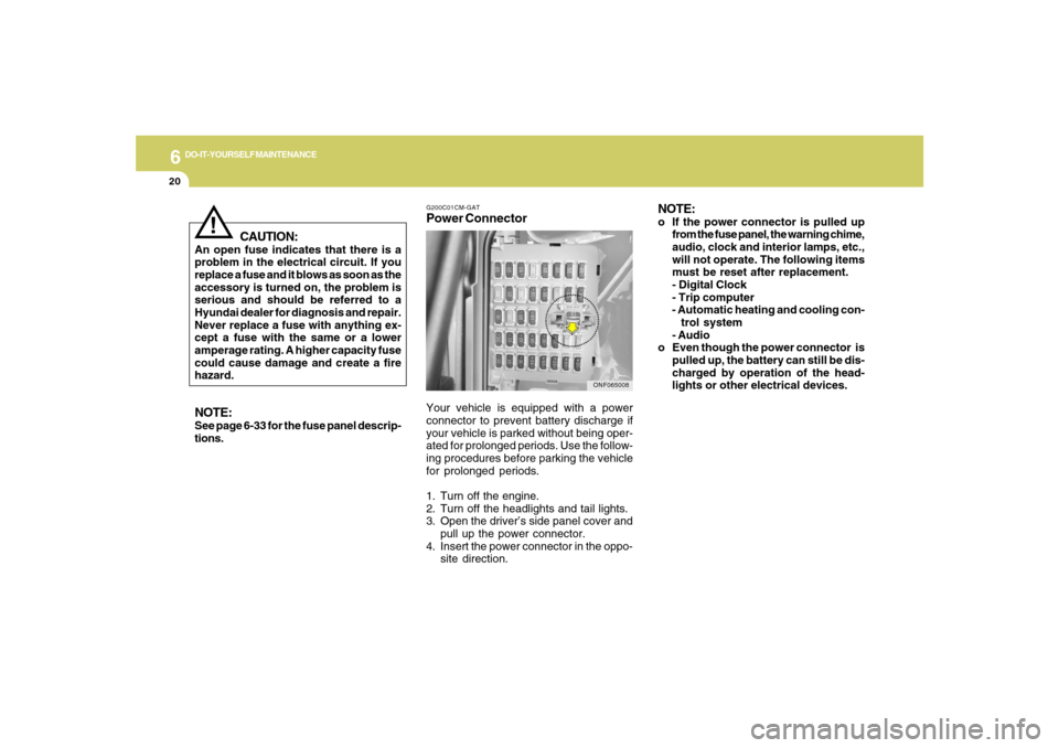 Hyundai Azera 2007  Owners Manual 6
DO-IT-YOURSELF MAINTENANCE
20
!
CAUTION:
An open fuse indicates that there is a
problem in the electrical circuit. If you
replace a fuse and it blows as soon as the
accessory is turned on, the probl