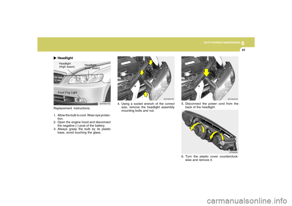 Hyundai Azera 2007  Owners Manual 6
DO-IT-YOURSELF MAINTENANCE
25
Replacement instructions:
1. Allow the bulb to cool. Wear eye protec-
tion.
2. Open the engine hood and disconnect
the negative (-) post of the battery.
3. Always grasp