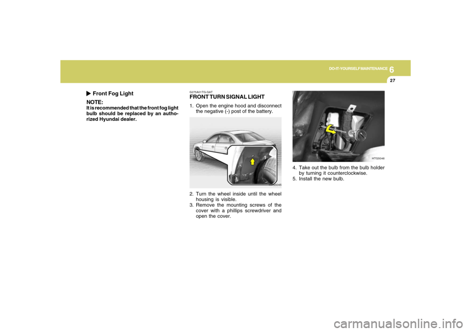 Hyundai Azera 2007 Owners Manual 6
DO-IT-YOURSELF MAINTENANCE
27
G275A01TG-GATFRONT TURN SIGNAL LIGHT1. Open the engine hood and disconnect
the negative (-) post of the battery.
HTG5045
2. Turn the wheel inside until the wheel
housin Hyundai Azera 2007 Owners Manual 6
DO-IT-YOURSELF MAINTENANCE
27
G275A01TG-GATFRONT TURN SIGNAL LIGHT1. Open the engine hood and disconnect
the negative (-) post of the battery.
HTG5045
2. Turn the wheel inside until the wheel
housin