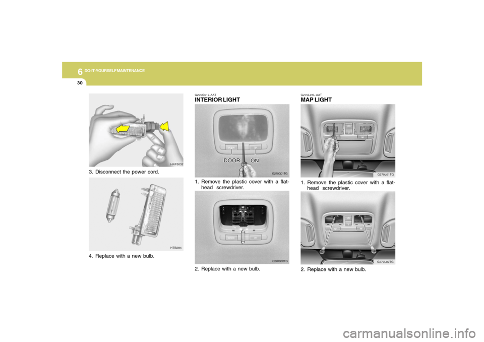 Hyundai Azera 2007 Owners Manual 6
DO-IT-YOURSELF MAINTENANCE
30
G270L01TG
G270L02TG G270L01L-AAT
MAP LIGHT1. Remove the plastic cover with a flat-
head screwdriver.
2. Replace with a new bulb.
G270G01L-AATINTERIOR LIGHT
G270G01TG
1 Hyundai Azera 2007 Owners Manual 6
DO-IT-YOURSELF MAINTENANCE
30
G270L01TG
G270L02TG G270L01L-AAT
MAP LIGHT1. Remove the plastic cover with a flat-
head screwdriver.
2. Replace with a new bulb.
G270G01L-AATINTERIOR LIGHT
G270G01TG
1
