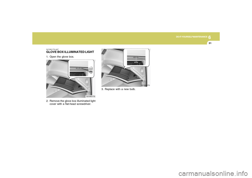 Hyundai Azera 2007 Owners Manual 6
DO-IT-YOURSELF MAINTENANCE
31
G270K02TG
G270K01TG-AATGLOVE BOX ILLUMINATED LIGHT1. Open the glove box.
2. Remove the glove box illuminated light
cover with a flat-head screwdriver.
G270K01TG
3. Repl Hyundai Azera 2007 Owners Manual 6
DO-IT-YOURSELF MAINTENANCE
31
G270K02TG
G270K01TG-AATGLOVE BOX ILLUMINATED LIGHT1. Open the glove box.
2. Remove the glove box illuminated light
cover with a flat-head screwdriver.
G270K01TG
3. Repl