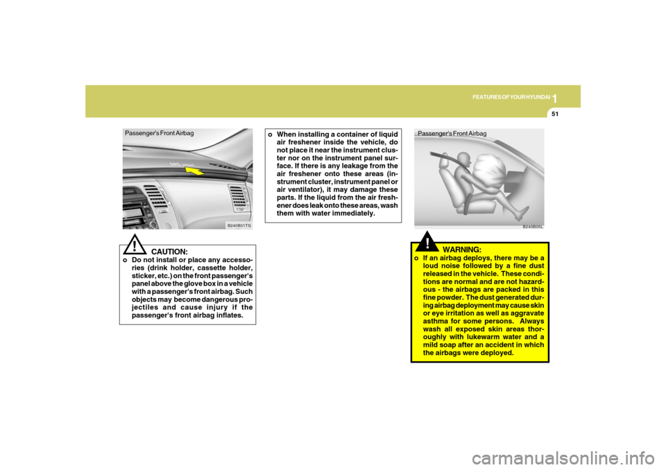 Hyundai Azera 2007 Repair Manual 1
FEATURES OF YOUR HYUNDAI
51
Passengers Front Airbag
CAUTION:
o Do not install or place any accesso-
ries (drink holder, cassette holder,
sticker, etc.) on the front passengers
panel above the glov