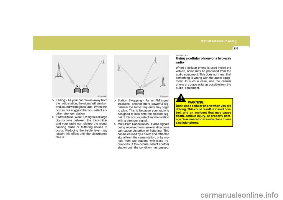 Hyundai Azera 2006  Owners Manual 1
FEATURES OF YOUR HYUNDAI
1351
FEATURES OF YOUR HYUNDAI
135
!
o Fading - As your car moves away from
the radio station, the signal will weaken
and sound will begin to fade. When this
occurs, we sugge