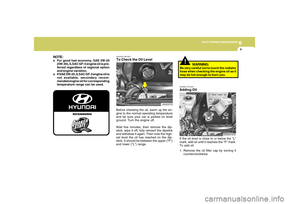 Hyundai Azera 2006 Owners Manual 6
DO-IT-YOURSELF MAINTENANCE
5
G030C01JM-AATTo Check the Oil LevelBefore checking the oil, warm up the en-
gine to the normal operating temperature
and be sure your car is parked on level
ground. Turn Hyundai Azera 2006 Owners Manual 6
DO-IT-YOURSELF MAINTENANCE
5
G030C01JM-AATTo Check the Oil LevelBefore checking the oil, warm up the en-
gine to the normal operating temperature
and be sure your car is parked on level
ground. Turn