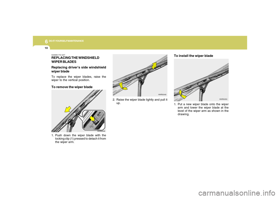 Hyundai Azera 2006 Owners Manual 6
DO-IT-YOURSELF MAINTENANCE
10
To install the wiper blade
HHR5049
HHR5050
G080B01TG-GATREPLACING THE WINDSHIELD
WIPER BLADES
Replacing drivers side windshield
wiper bladeTo replace the wiper blades, Hyundai Azera 2006 Owners Manual 6
DO-IT-YOURSELF MAINTENANCE
10
To install the wiper blade
HHR5049
HHR5050
G080B01TG-GATREPLACING THE WINDSHIELD
WIPER BLADES
Replacing drivers side windshield
wiper bladeTo replace the wiper blades,