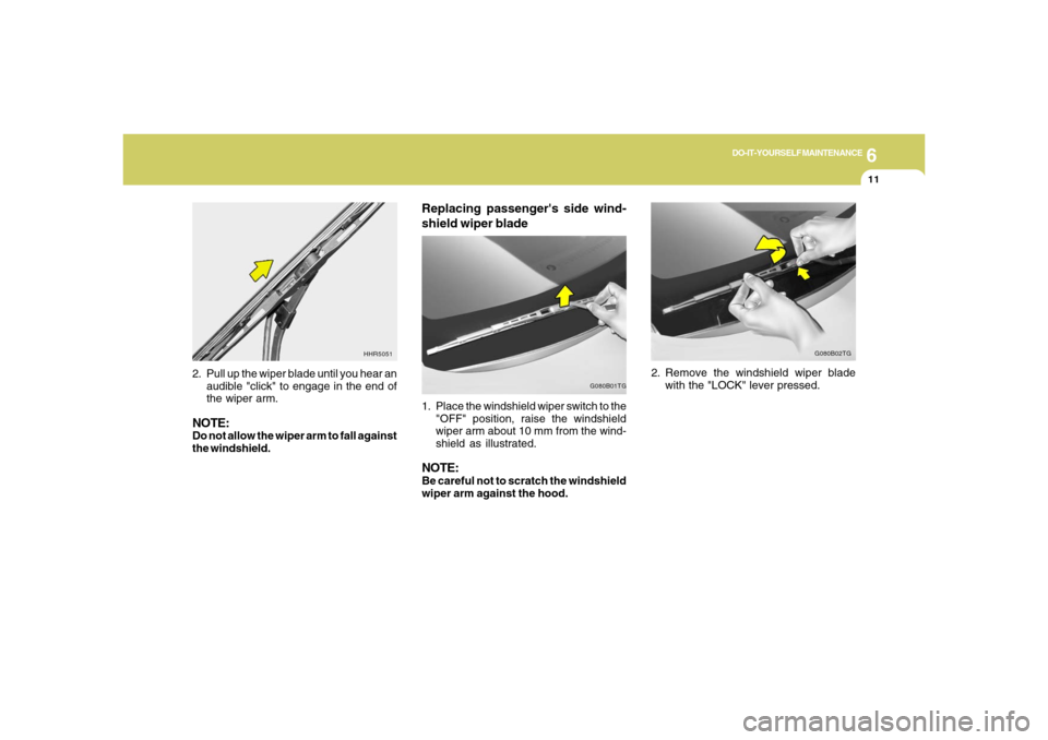 Hyundai Azera 2006 Owners Manual 6
DO-IT-YOURSELF MAINTENANCE
11
Replacing passengers side wind-
shield wiper blade1. Place the windshield wiper switch to the
"OFF" position, raise the windshield
wiper arm about 10 mm from the wind- Hyundai Azera 2006 Owners Manual 6
DO-IT-YOURSELF MAINTENANCE
11
Replacing passengers side wind-
shield wiper blade1. Place the windshield wiper switch to the
"OFF" position, raise the windshield
wiper arm about 10 mm from the wind-