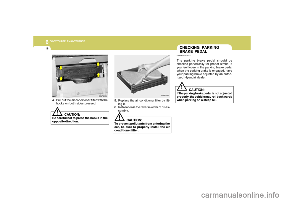 Hyundai Azera 2006  Owners Manual 6
DO-IT-YOURSELF MAINTENANCE
18
HNF2165
!
5. Replace the air conditioner filter by lift-
ing it.
6. Installation is the reverse order of disas-
sembly.
CAUTION:
To prevent pollutants from entering the