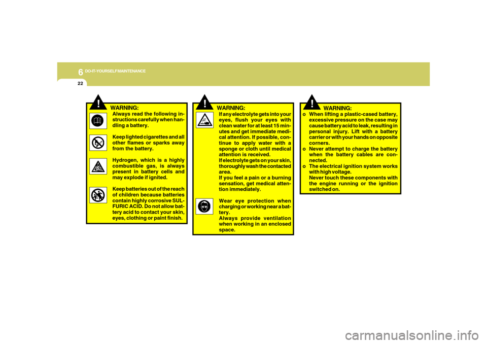 Hyundai Azera 2006  Owners Manual 6
DO-IT-YOURSELF MAINTENANCE
22
!
!
If any electrolyte gets into your
eyes, flush your eyes with
clean water for at least 15 min-
utes and get immediate medi-
cal attention. If possible, con-
tinue to