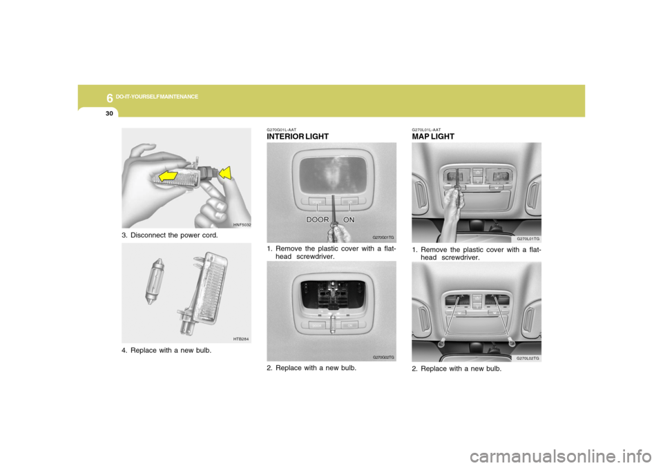 Hyundai Azera 2006  Owners Manual 6
DO-IT-YOURSELF MAINTENANCE
30
G270L01TG
G270L02TG G270L01L-AAT
MAP LIGHT1. Remove the plastic cover with a flat-
head  screwdriver.
2. Replace with a new bulb.
G270G01L-AATINTERIOR LIGHT
G270G01TG
1