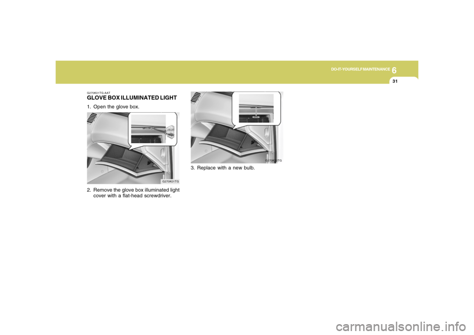 Hyundai Azera 2006  Owners Manual 6
DO-IT-YOURSELF MAINTENANCE
31
G270K02TG
G270K01TG-AATGLOVE BOX ILLUMINATED LIGHT1. Open the glove box.
2. Remove the glove box illuminated light
cover with a flat-head screwdriver.
G270K01TG
3. Repl