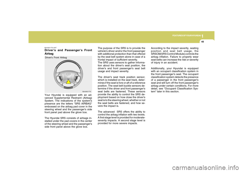 Hyundai Azera 2006 Workshop Manual 1
FEATURES OF YOUR HYUNDAI
45
B240A01TG
The purpose of the SRS is to provide the
vehicles driver and/or the front passenger
with additional protection than that offered
by the seat belt system alone 